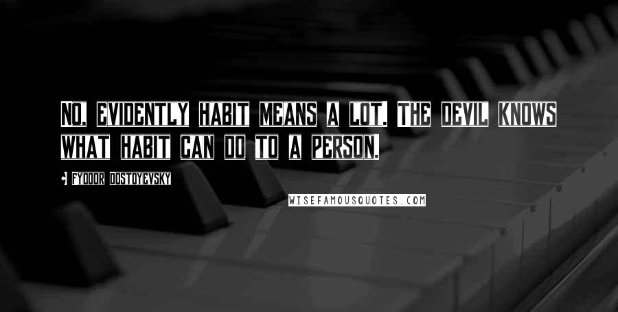 Fyodor Dostoyevsky Quotes: No, evidently habit means a lot. The devil knows what habit can do to a person.