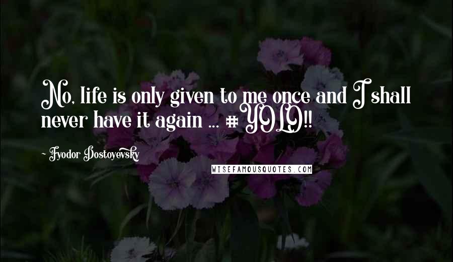 Fyodor Dostoyevsky Quotes: No, life is only given to me once and I shall never have it again ... #YOLO!!