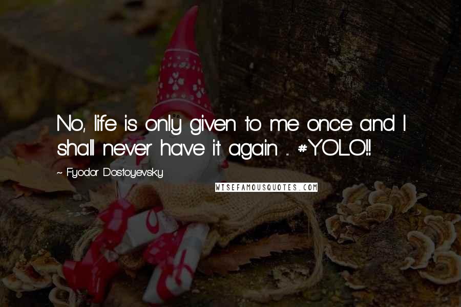 Fyodor Dostoyevsky Quotes: No, life is only given to me once and I shall never have it again ... #YOLO!!