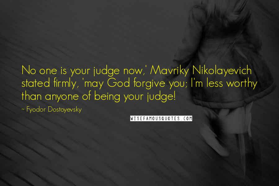 Fyodor Dostoyevsky Quotes: No one is your judge now,' Mavriky Nikolayevich stated firmly, 'may God forgive you; I'm less worthy than anyone of being your judge!