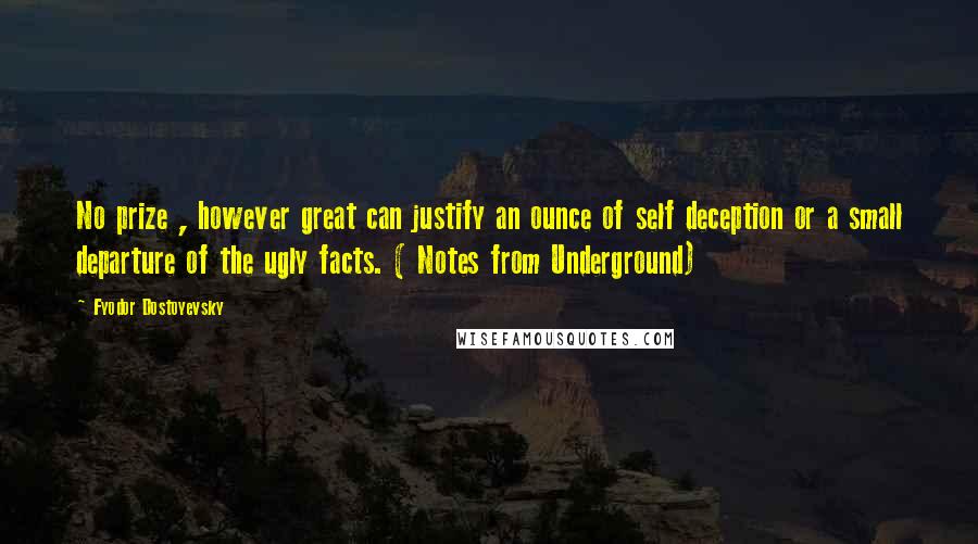 Fyodor Dostoyevsky Quotes: No prize , however great can justify an ounce of self deception or a small departure of the ugly facts. ( Notes from Underground)