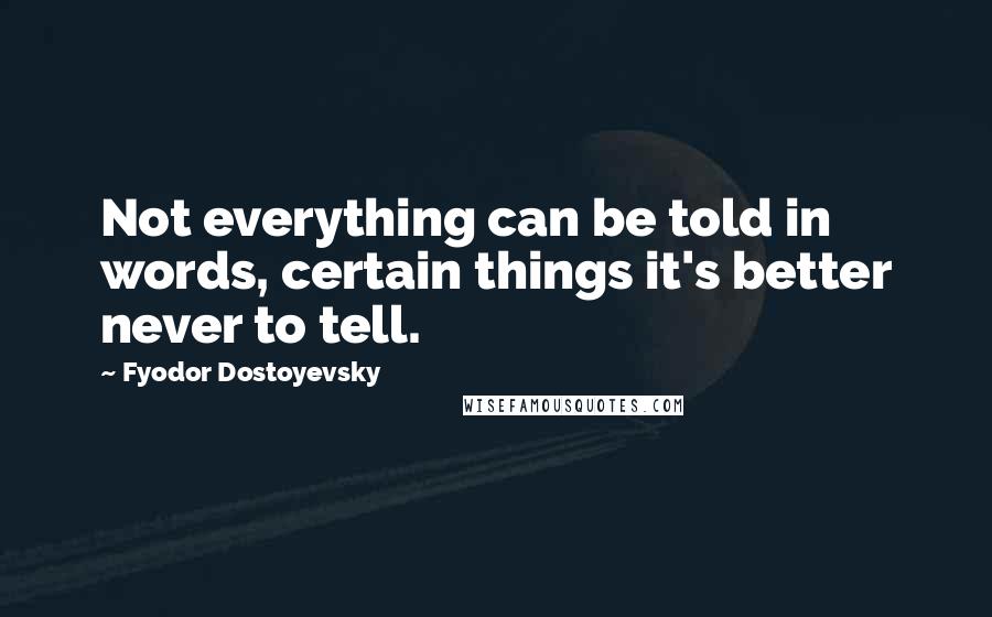 Fyodor Dostoyevsky Quotes: Not everything can be told in words, certain things it's better never to tell.