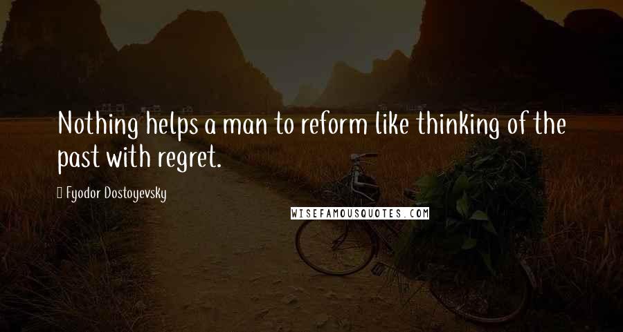 Fyodor Dostoyevsky Quotes: Nothing helps a man to reform like thinking of the past with regret.
