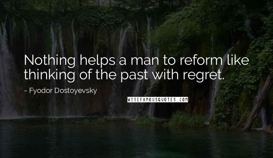 Fyodor Dostoyevsky Quotes: Nothing helps a man to reform like thinking of the past with regret.