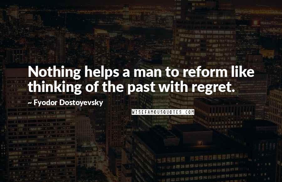 Fyodor Dostoyevsky Quotes: Nothing helps a man to reform like thinking of the past with regret.