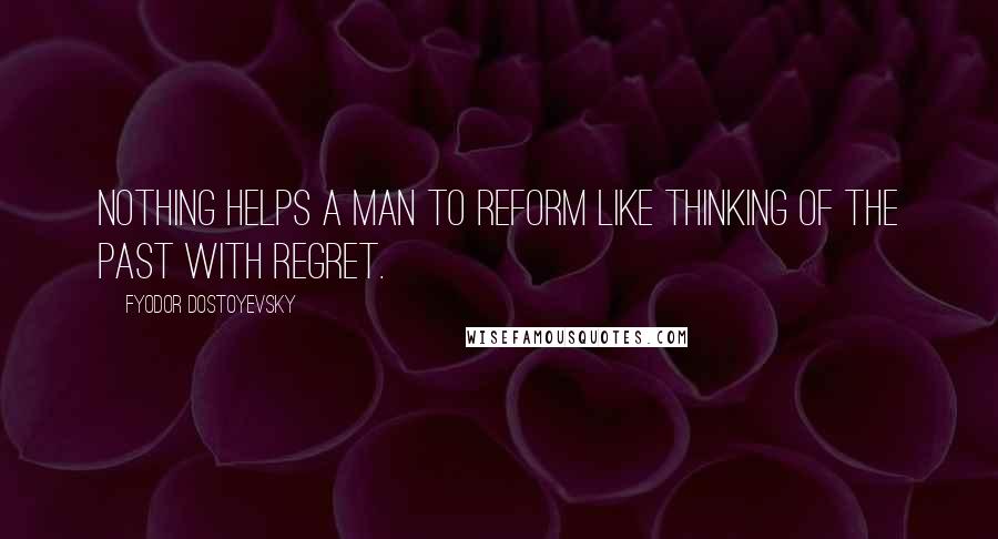 Fyodor Dostoyevsky Quotes: Nothing helps a man to reform like thinking of the past with regret.