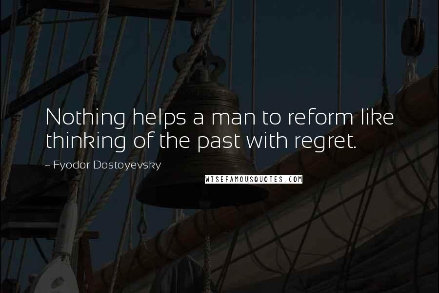 Fyodor Dostoyevsky Quotes: Nothing helps a man to reform like thinking of the past with regret.