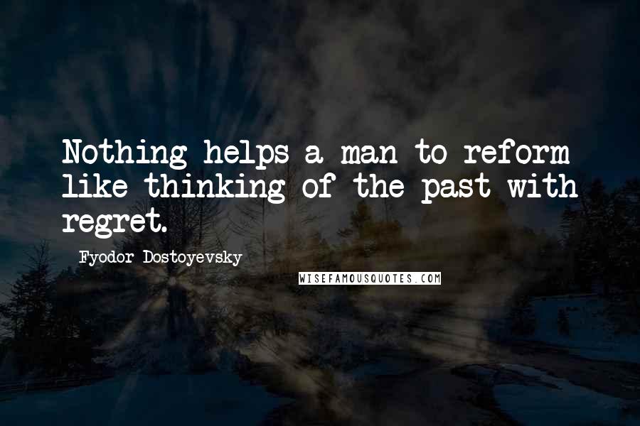 Fyodor Dostoyevsky Quotes: Nothing helps a man to reform like thinking of the past with regret.