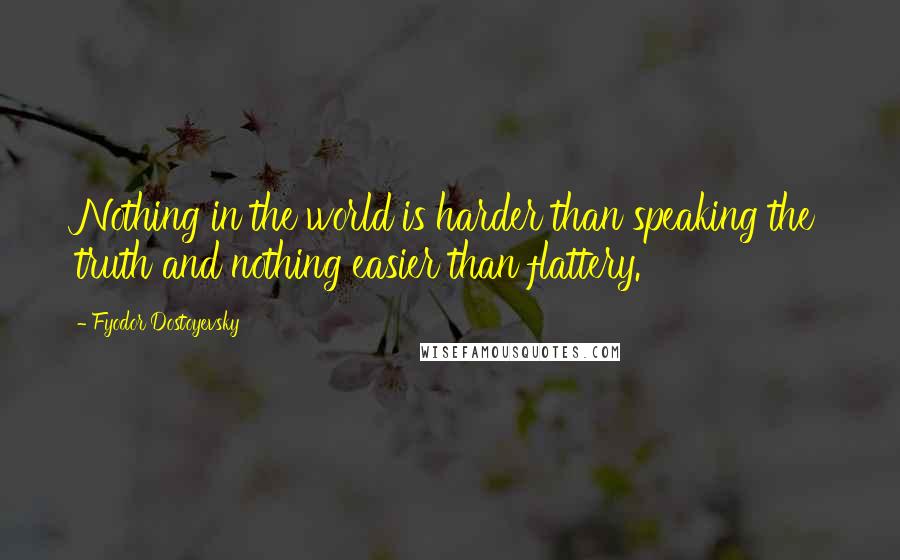 Fyodor Dostoyevsky Quotes: Nothing in the world is harder than speaking the truth and nothing easier than flattery.