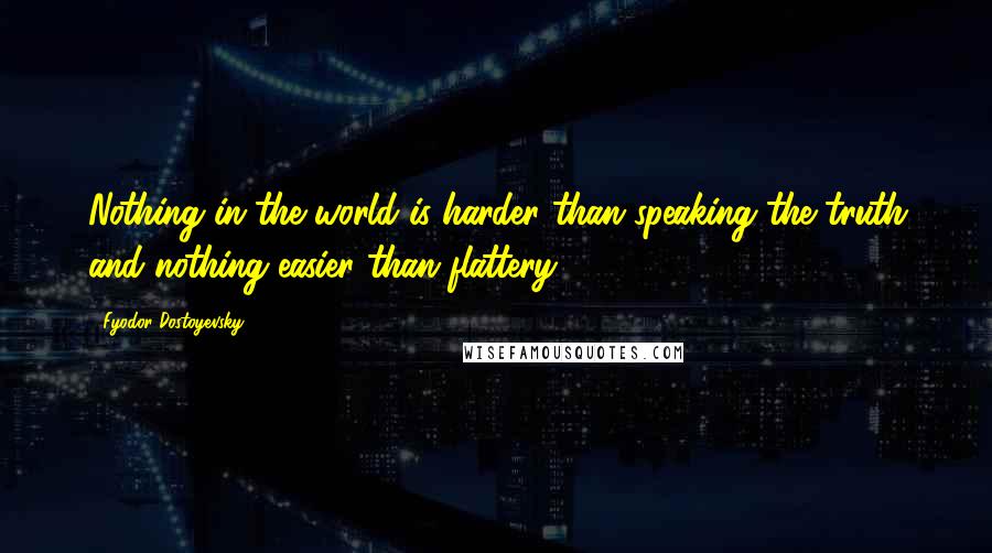 Fyodor Dostoyevsky Quotes: Nothing in the world is harder than speaking the truth and nothing easier than flattery.