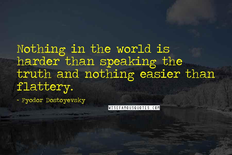 Fyodor Dostoyevsky Quotes: Nothing in the world is harder than speaking the truth and nothing easier than flattery.