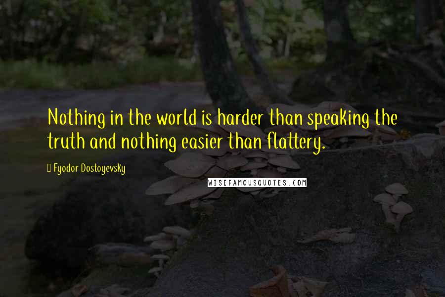 Fyodor Dostoyevsky Quotes: Nothing in the world is harder than speaking the truth and nothing easier than flattery.