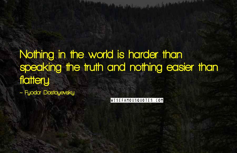 Fyodor Dostoyevsky Quotes: Nothing in the world is harder than speaking the truth and nothing easier than flattery.