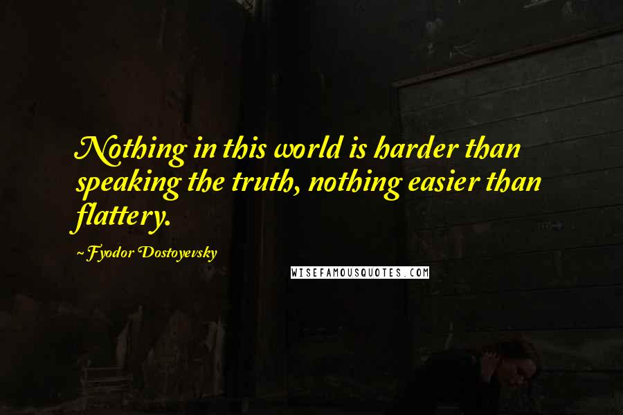 Fyodor Dostoyevsky Quotes: Nothing in this world is harder than speaking the truth, nothing easier than flattery.