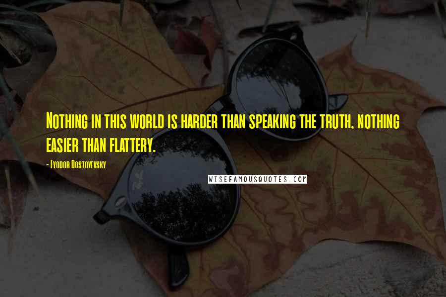 Fyodor Dostoyevsky Quotes: Nothing in this world is harder than speaking the truth, nothing easier than flattery.