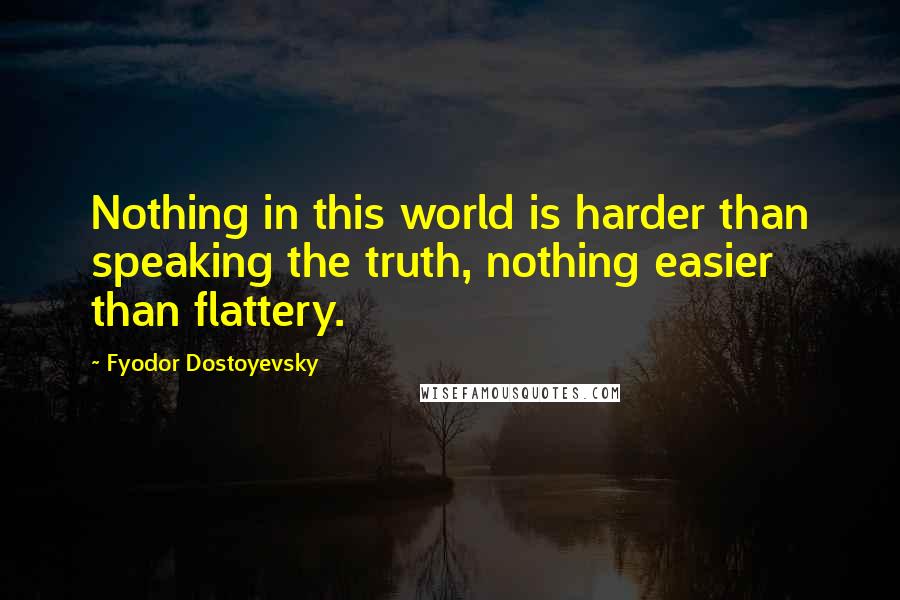 Fyodor Dostoyevsky Quotes: Nothing in this world is harder than speaking the truth, nothing easier than flattery.