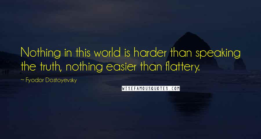 Fyodor Dostoyevsky Quotes: Nothing in this world is harder than speaking the truth, nothing easier than flattery.