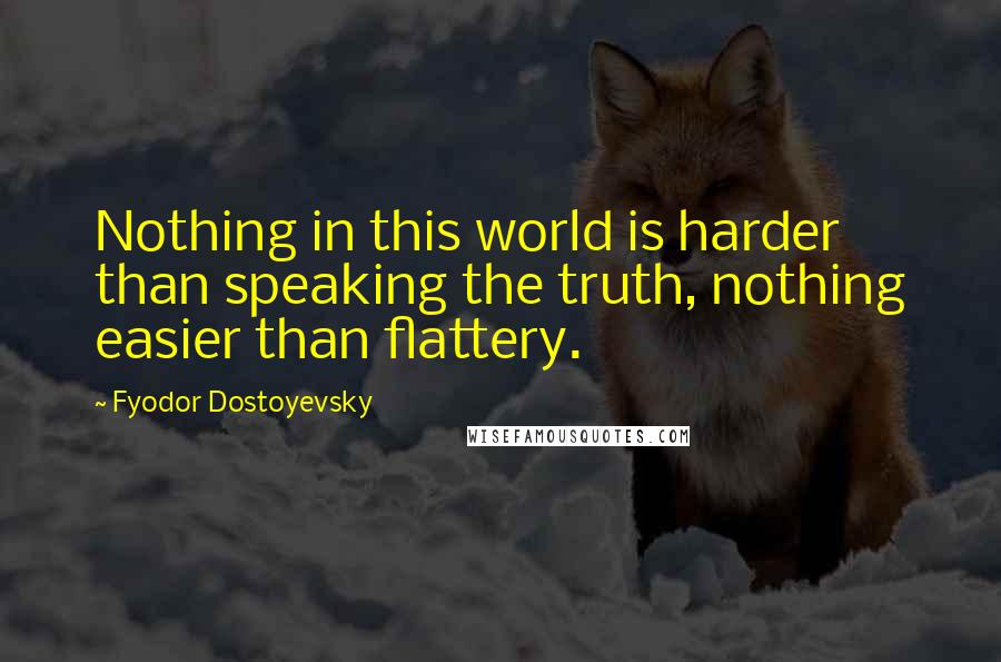 Fyodor Dostoyevsky Quotes: Nothing in this world is harder than speaking the truth, nothing easier than flattery.