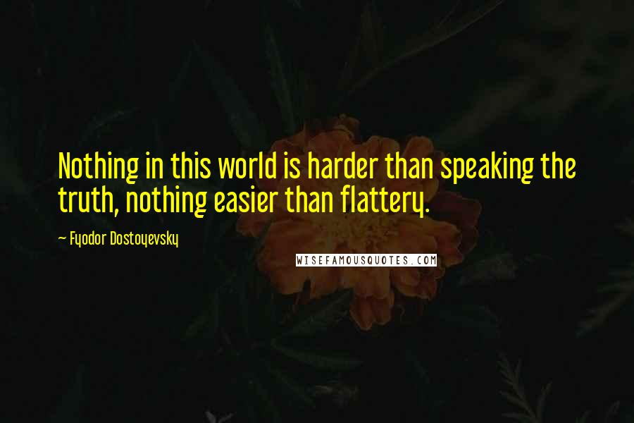 Fyodor Dostoyevsky Quotes: Nothing in this world is harder than speaking the truth, nothing easier than flattery.