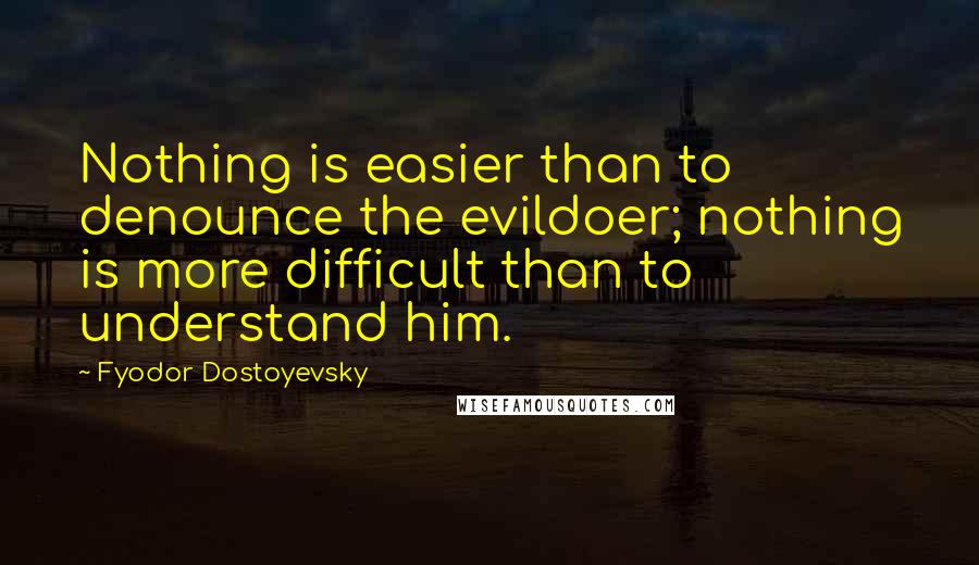 Fyodor Dostoyevsky Quotes: Nothing is easier than to denounce the evildoer; nothing is more difficult than to understand him.