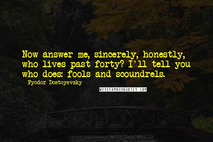 Fyodor Dostoyevsky Quotes: Now answer me, sincerely, honestly, who lives past forty? I'll tell you who does: fools and scoundrels.