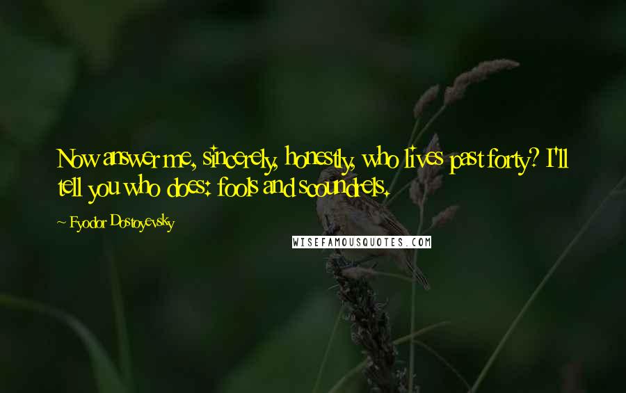 Fyodor Dostoyevsky Quotes: Now answer me, sincerely, honestly, who lives past forty? I'll tell you who does: fools and scoundrels.