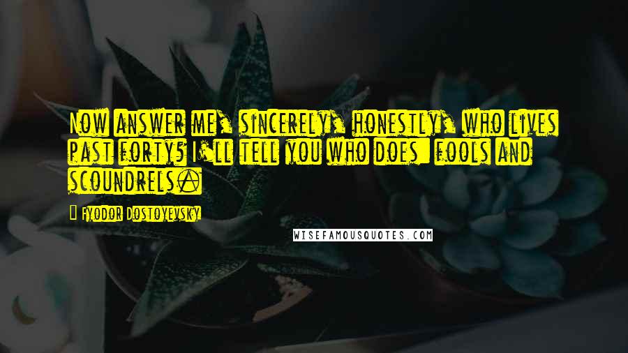 Fyodor Dostoyevsky Quotes: Now answer me, sincerely, honestly, who lives past forty? I'll tell you who does: fools and scoundrels.