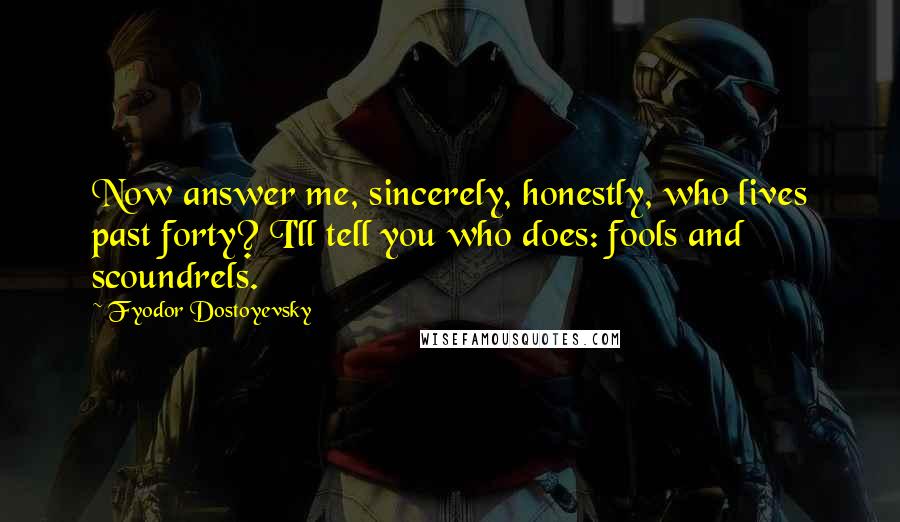 Fyodor Dostoyevsky Quotes: Now answer me, sincerely, honestly, who lives past forty? I'll tell you who does: fools and scoundrels.