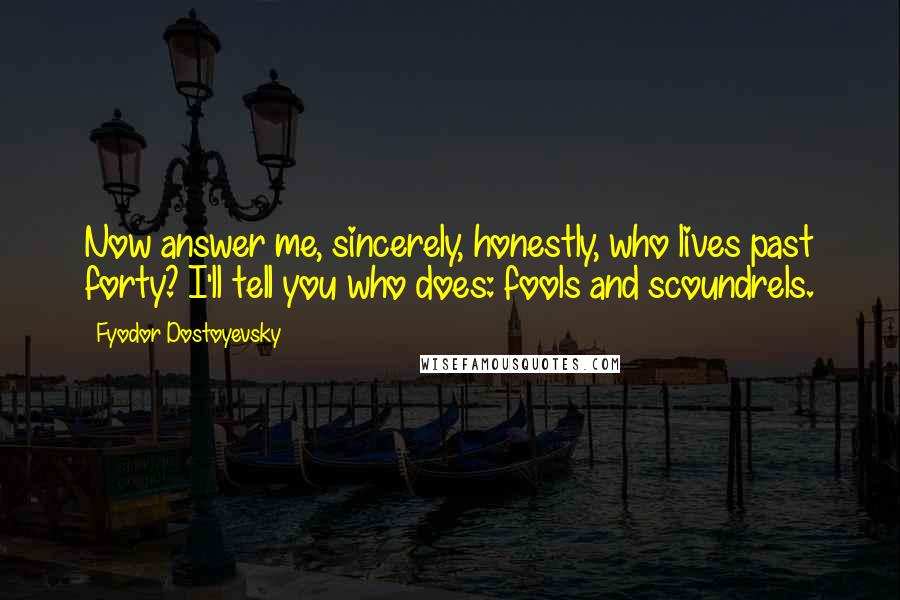 Fyodor Dostoyevsky Quotes: Now answer me, sincerely, honestly, who lives past forty? I'll tell you who does: fools and scoundrels.