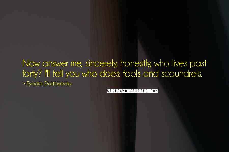 Fyodor Dostoyevsky Quotes: Now answer me, sincerely, honestly, who lives past forty? I'll tell you who does: fools and scoundrels.