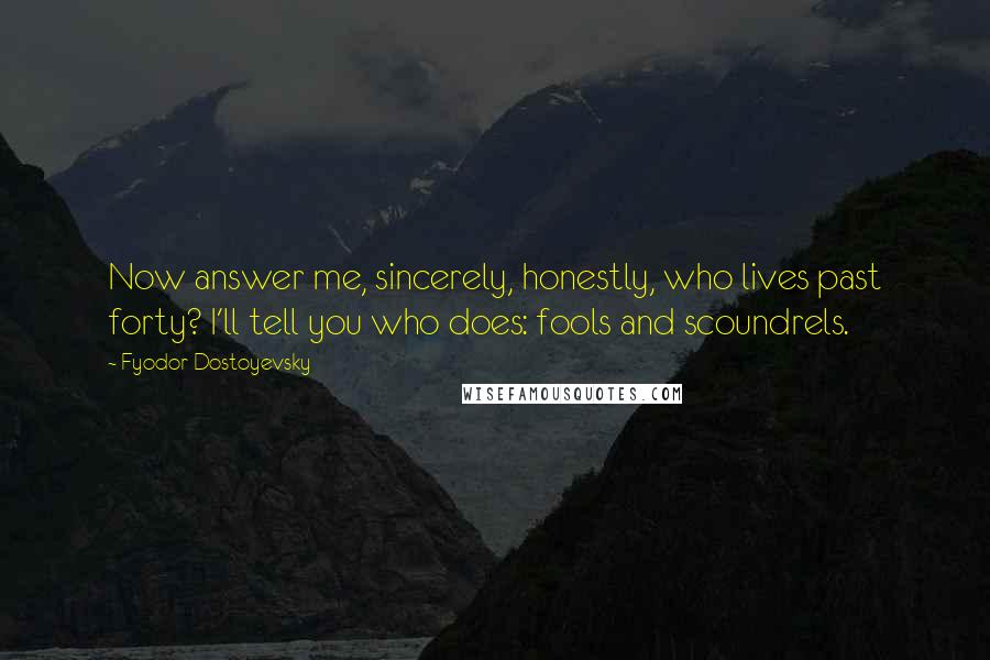 Fyodor Dostoyevsky Quotes: Now answer me, sincerely, honestly, who lives past forty? I'll tell you who does: fools and scoundrels.