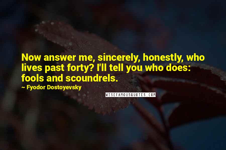 Fyodor Dostoyevsky Quotes: Now answer me, sincerely, honestly, who lives past forty? I'll tell you who does: fools and scoundrels.