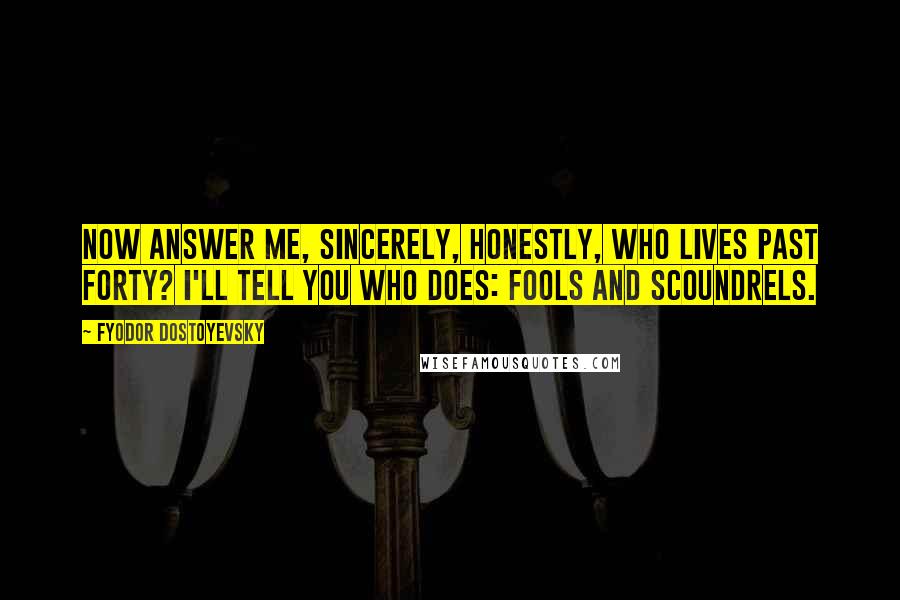 Fyodor Dostoyevsky Quotes: Now answer me, sincerely, honestly, who lives past forty? I'll tell you who does: fools and scoundrels.