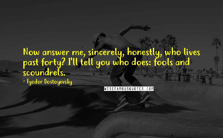 Fyodor Dostoyevsky Quotes: Now answer me, sincerely, honestly, who lives past forty? I'll tell you who does: fools and scoundrels.