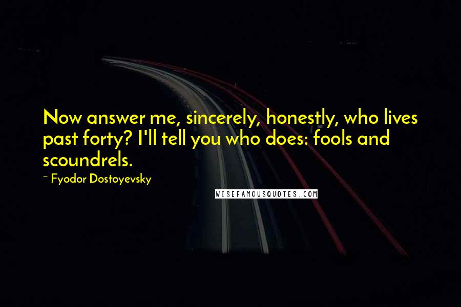 Fyodor Dostoyevsky Quotes: Now answer me, sincerely, honestly, who lives past forty? I'll tell you who does: fools and scoundrels.