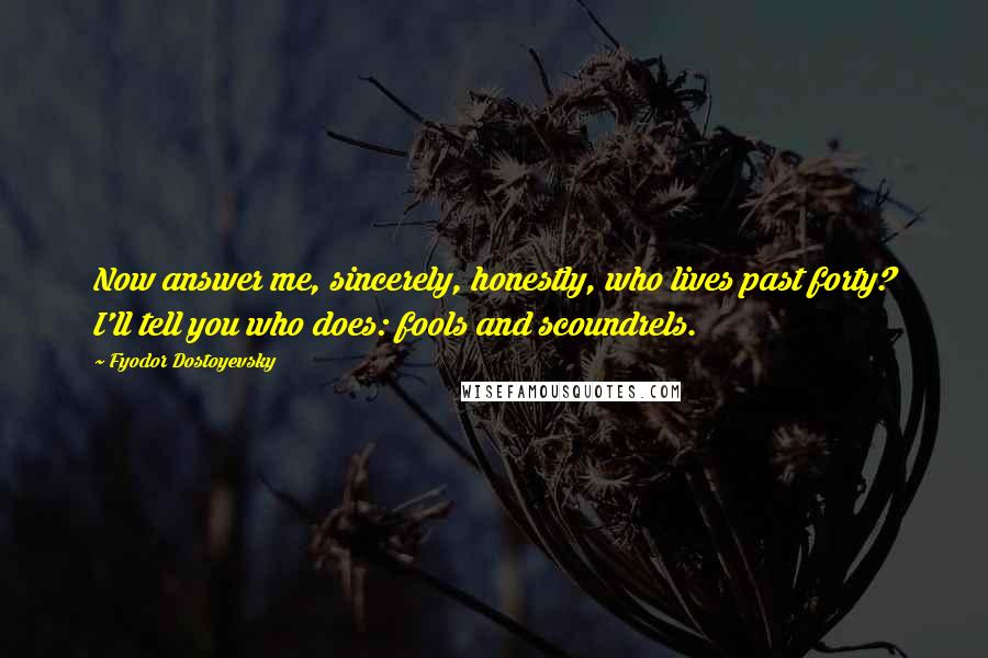 Fyodor Dostoyevsky Quotes: Now answer me, sincerely, honestly, who lives past forty? I'll tell you who does: fools and scoundrels.