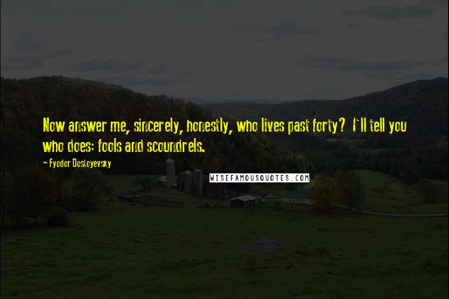 Fyodor Dostoyevsky Quotes: Now answer me, sincerely, honestly, who lives past forty? I'll tell you who does: fools and scoundrels.