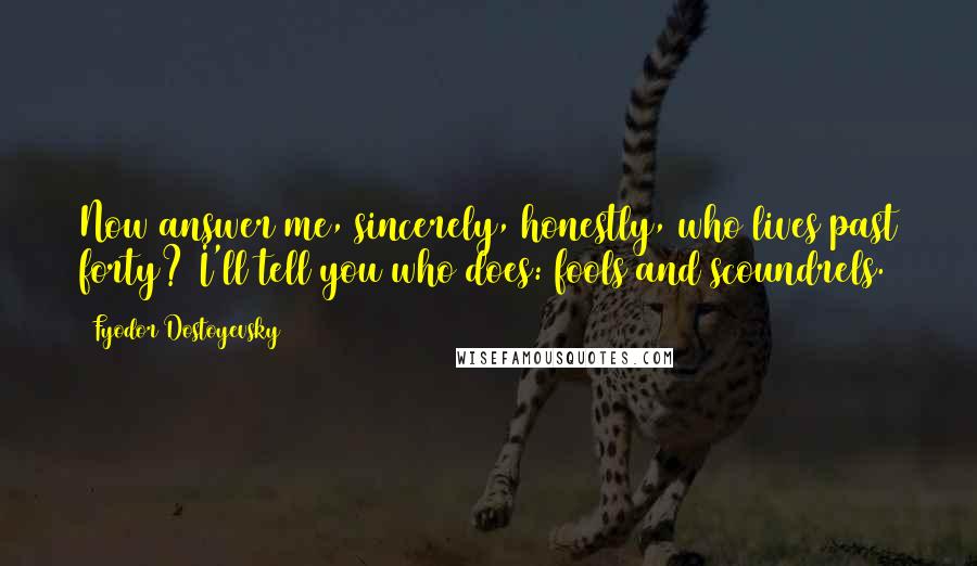 Fyodor Dostoyevsky Quotes: Now answer me, sincerely, honestly, who lives past forty? I'll tell you who does: fools and scoundrels.