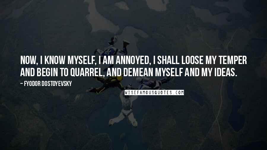 Fyodor Dostoyevsky Quotes: Now, I know myself, I am annoyed, I shall loose my temper and begin to quarrel, and demean myself and my ideas.