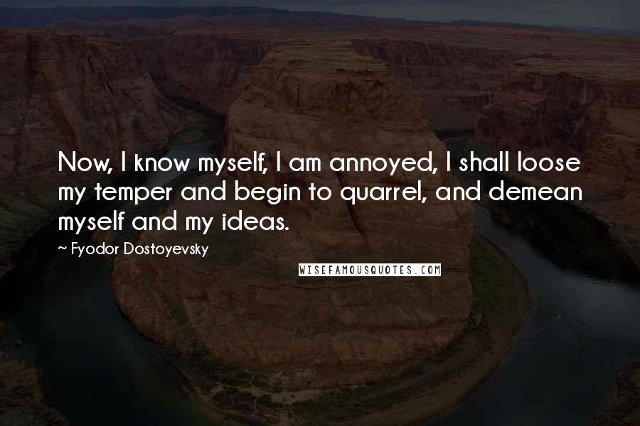 Fyodor Dostoyevsky Quotes: Now, I know myself, I am annoyed, I shall loose my temper and begin to quarrel, and demean myself and my ideas.