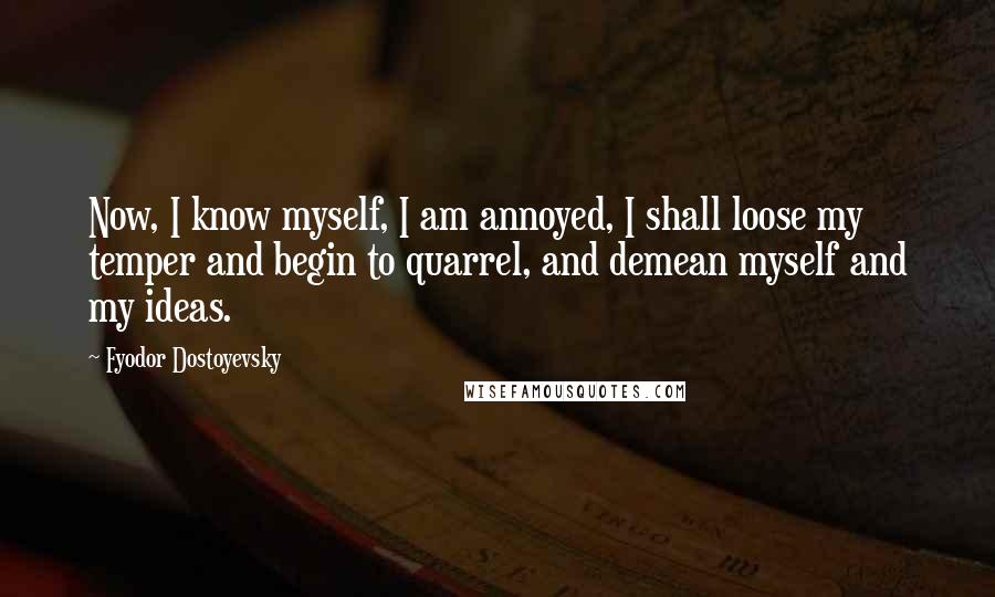 Fyodor Dostoyevsky Quotes: Now, I know myself, I am annoyed, I shall loose my temper and begin to quarrel, and demean myself and my ideas.