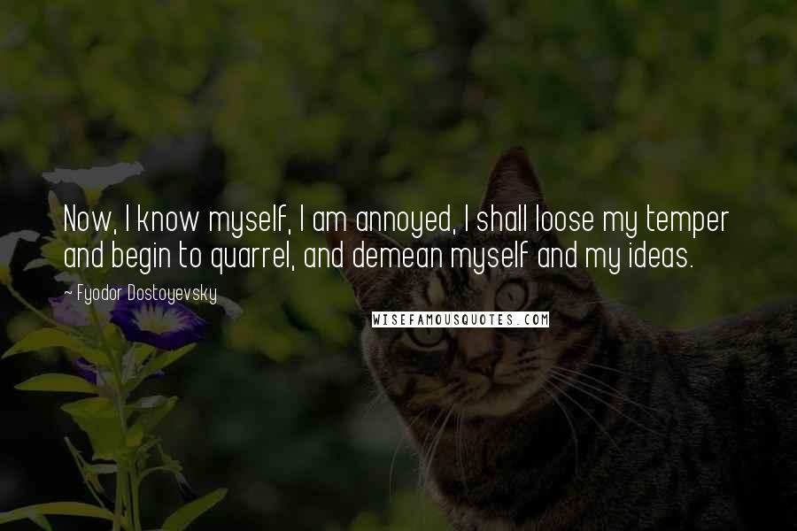 Fyodor Dostoyevsky Quotes: Now, I know myself, I am annoyed, I shall loose my temper and begin to quarrel, and demean myself and my ideas.