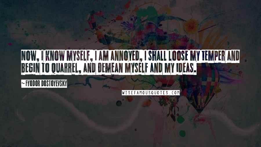 Fyodor Dostoyevsky Quotes: Now, I know myself, I am annoyed, I shall loose my temper and begin to quarrel, and demean myself and my ideas.