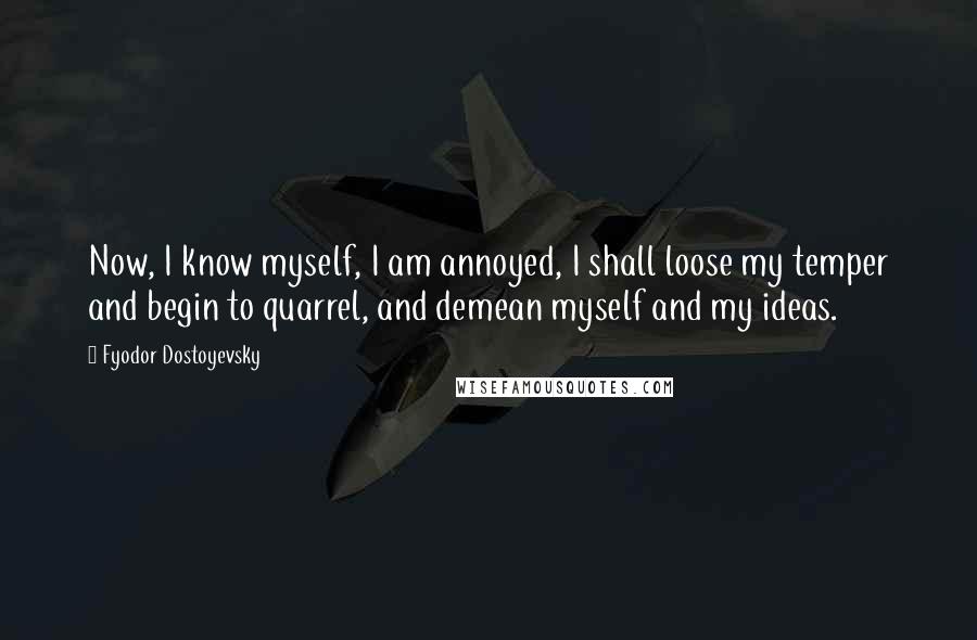 Fyodor Dostoyevsky Quotes: Now, I know myself, I am annoyed, I shall loose my temper and begin to quarrel, and demean myself and my ideas.