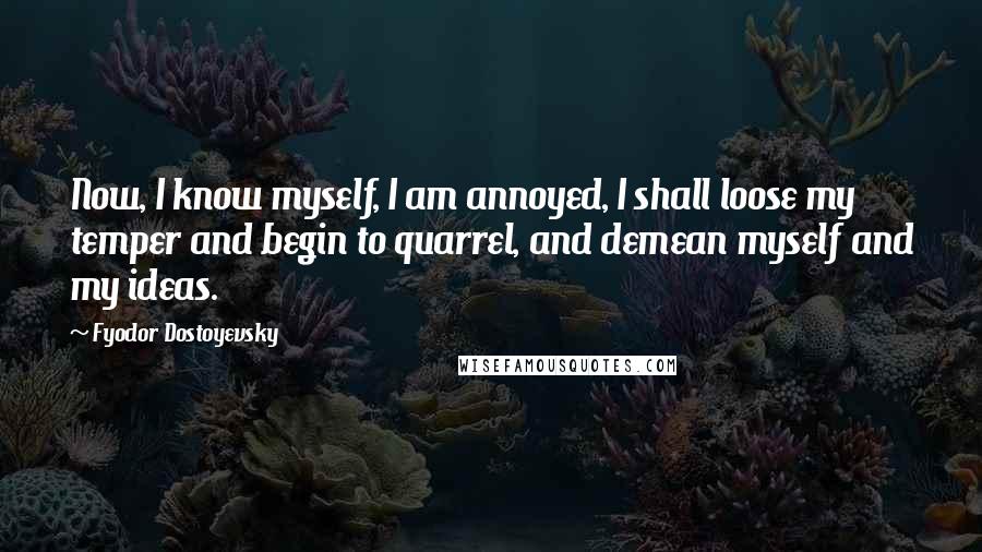 Fyodor Dostoyevsky Quotes: Now, I know myself, I am annoyed, I shall loose my temper and begin to quarrel, and demean myself and my ideas.