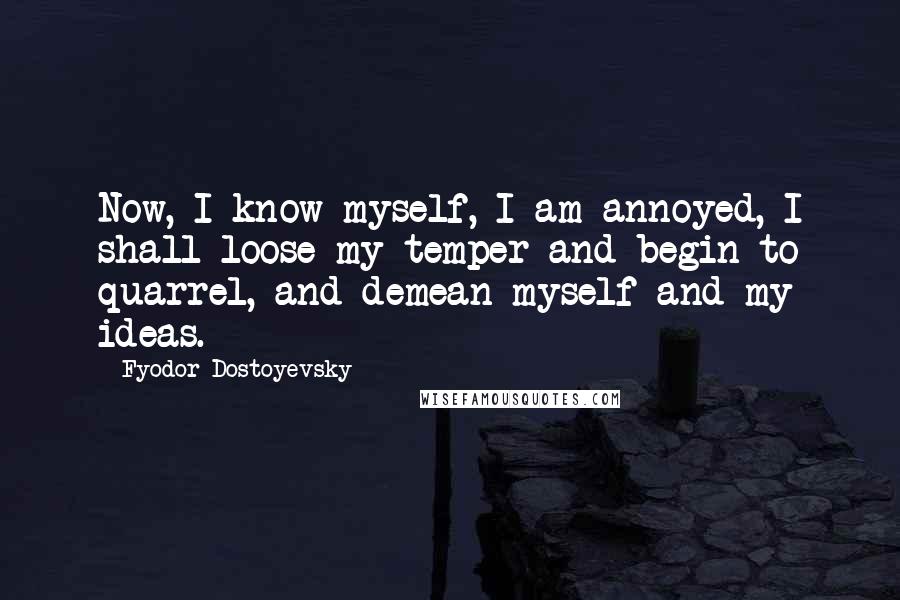 Fyodor Dostoyevsky Quotes: Now, I know myself, I am annoyed, I shall loose my temper and begin to quarrel, and demean myself and my ideas.