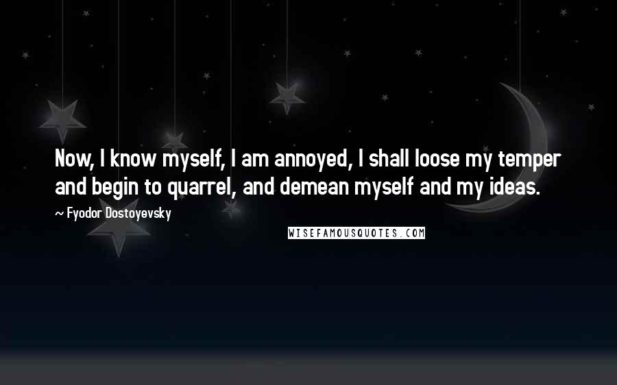 Fyodor Dostoyevsky Quotes: Now, I know myself, I am annoyed, I shall loose my temper and begin to quarrel, and demean myself and my ideas.