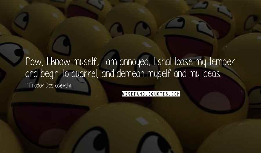 Fyodor Dostoyevsky Quotes: Now, I know myself, I am annoyed, I shall loose my temper and begin to quarrel, and demean myself and my ideas.