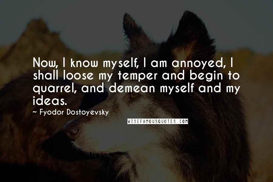 Fyodor Dostoyevsky Quotes: Now, I know myself, I am annoyed, I shall loose my temper and begin to quarrel, and demean myself and my ideas.