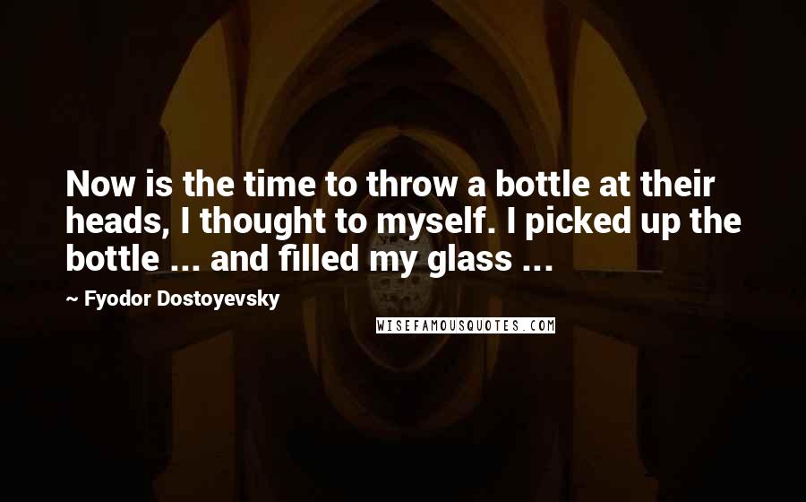 Fyodor Dostoyevsky Quotes: Now is the time to throw a bottle at their heads, I thought to myself. I picked up the bottle ... and filled my glass ...